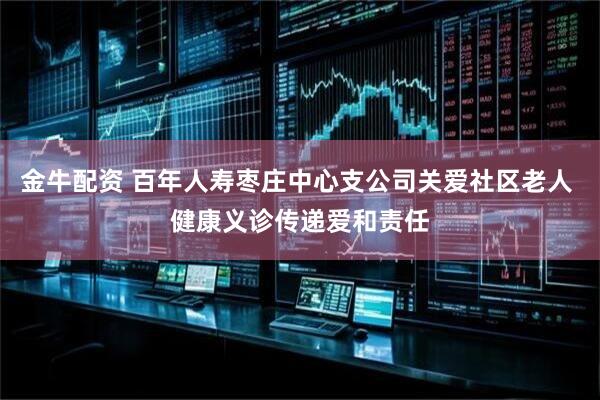 金牛配资 百年人寿枣庄中心支公司关爱社区老人 健康义诊传递爱和责任