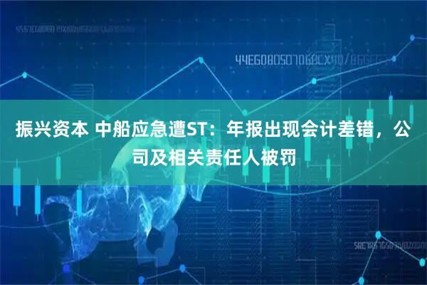 振兴资本 中船应急遭ST：年报出现会计差错，公司及相关责任人被罚