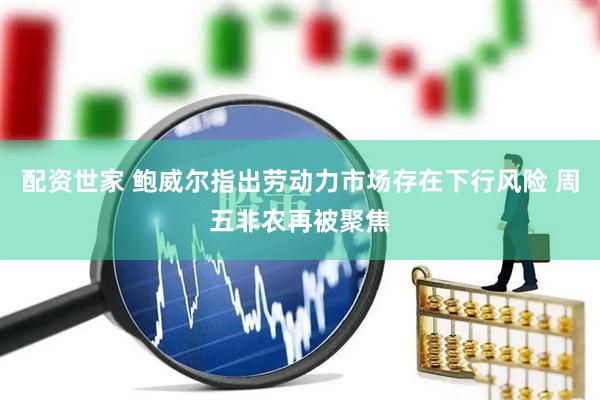 配资世家 鲍威尔指出劳动力市场存在下行风险 周五非农再被聚焦