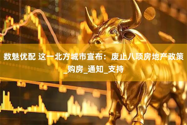 数魅优配 这一北方城市宣布：废止八项房地产政策_购房_通知_支持