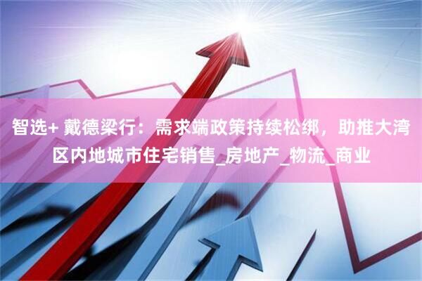 智选+ 戴德梁行：需求端政策持续松绑，助推大湾区内地城市住宅销售_房地产_物流_商业