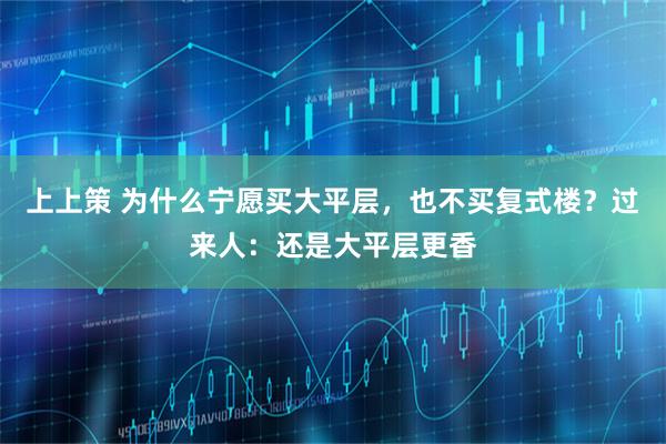 上上策 为什么宁愿买大平层，也不买复式楼？过来人：还是大平层更香
