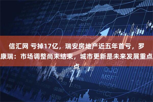 信汇网 亏掉17亿，瑞安房地产近五年首亏，罗康瑞：市场调整尚未结束，城市更新是未来发展重点