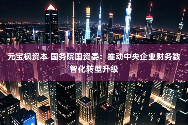 元宝枫资本 国务院国资委：推动中央企业财务数智化转型升级