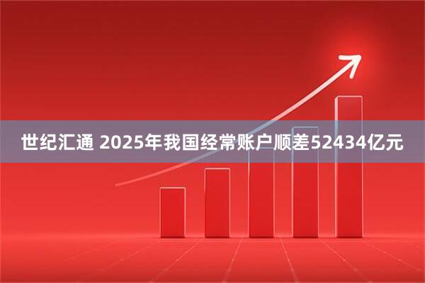 世纪汇通 2025年我国经常账户顺差52434亿元