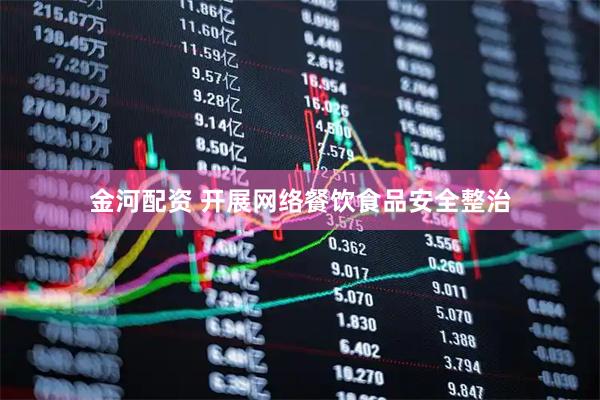 金河配资 开展网络餐饮食品安全整治