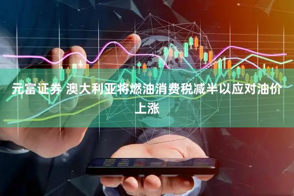 元富证券 澳大利亚将燃油消费税减半以应对油价上涨