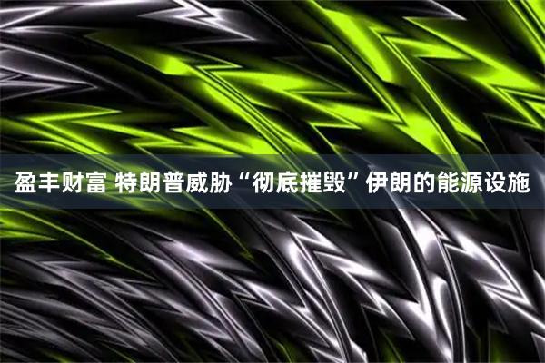 盈丰财富 特朗普威胁“彻底摧毁”伊朗的能源设施