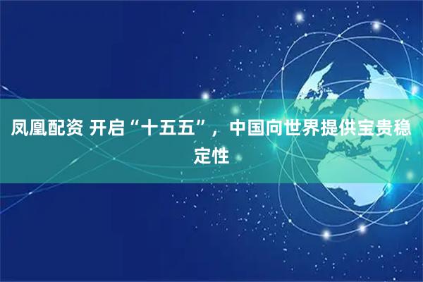 凤凰配资 开启“十五五”，中国向世界提供宝贵稳定性