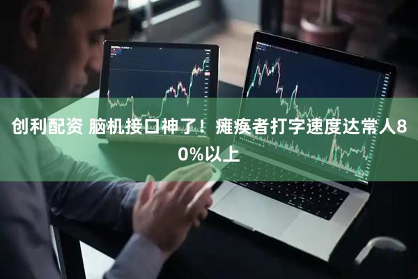 创利配资 脑机接口神了！瘫痪者打字速度达常人80%以上