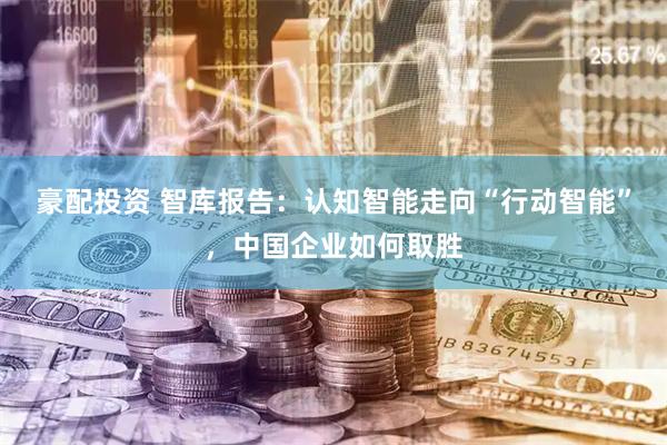 豪配投资 智库报告：认知智能走向“行动智能”，中国企业如何取胜