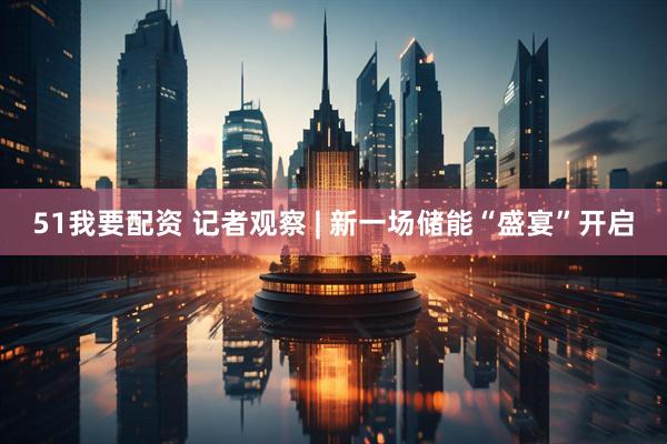 51我要配资 记者观察 | 新一场储能“盛宴”开启