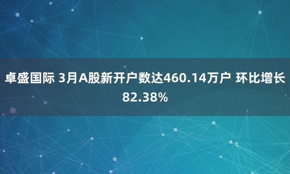 卓盛国际 3月A股新开户数达460.14万户 环比增长82.38%