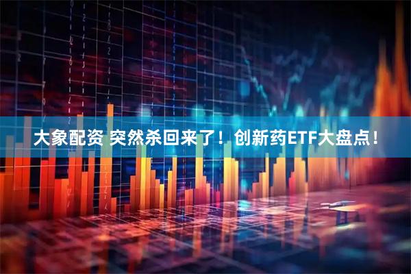 大象配资 突然杀回来了！创新药ETF大盘点！