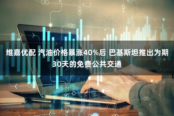 维嘉优配 汽油价格暴涨40%后 巴基斯坦推出为期30天的免费公共交通