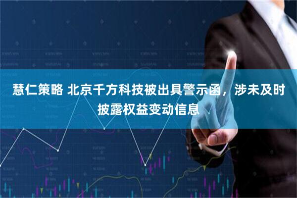 慧仁策略 北京千方科技被出具警示函,涉未及时披露权益变动信息