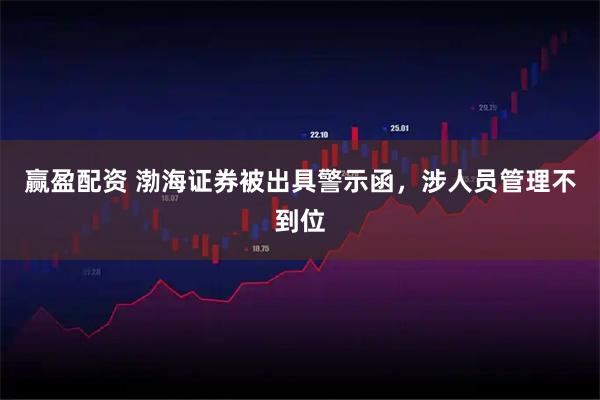 赢盈配资 渤海证券被出具警示函，涉人员管理不到位