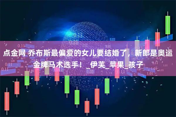 点金网 乔布斯最偏爱的女儿要结婚了，新郎是奥运金牌马术选手！_伊芙_苹果_孩子