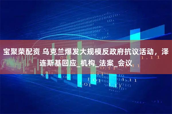 宝聚荣配资 乌克兰爆发大规模反政府抗议活动，泽连斯基回应_机构_法案_会议