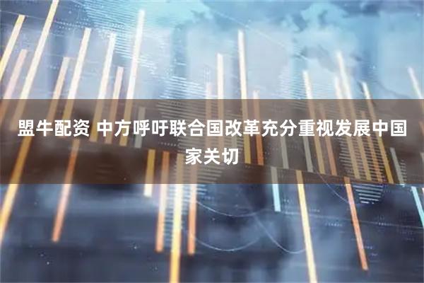 盟牛配资 中方呼吁联合国改革充分重视发展中国家关切
