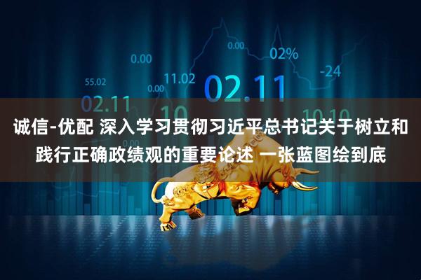诚信-优配 深入学习贯彻习近平总书记关于树立和践行正确政绩观的重要论述 一张蓝图绘到底