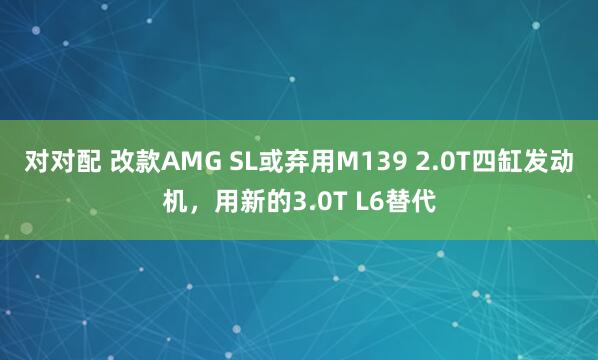 对对配 改款AMG SL或弃用M139 2.0T四缸发动机，用新的3.0T L6替代
