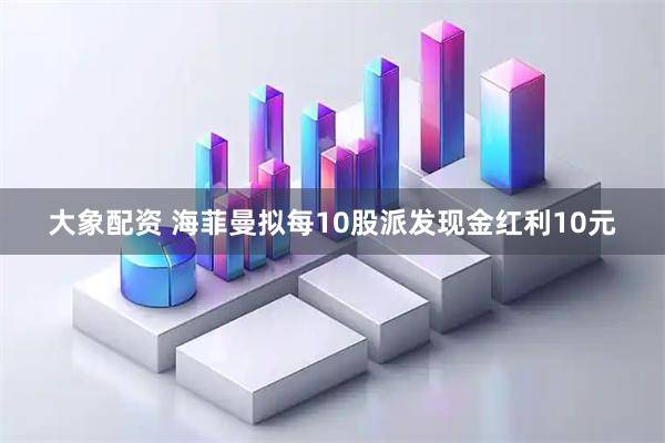 大象配资 海菲曼拟每10股派发现金红利10元