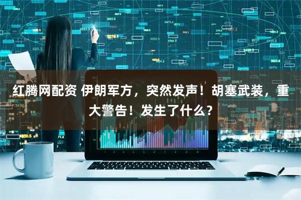 红腾网配资 伊朗军方，突然发声！胡塞武装，重大警告！发生了什么？