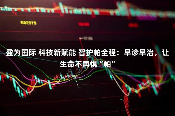 盈为国际 科技新赋能 智护帕全程：早诊早治，让生命不再惧“帕”