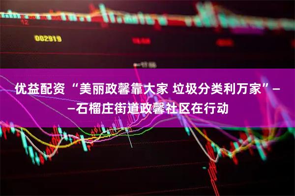 优益配资 “美丽政馨靠大家 垃圾分类利万家”——石榴庄街道政馨社区在行动