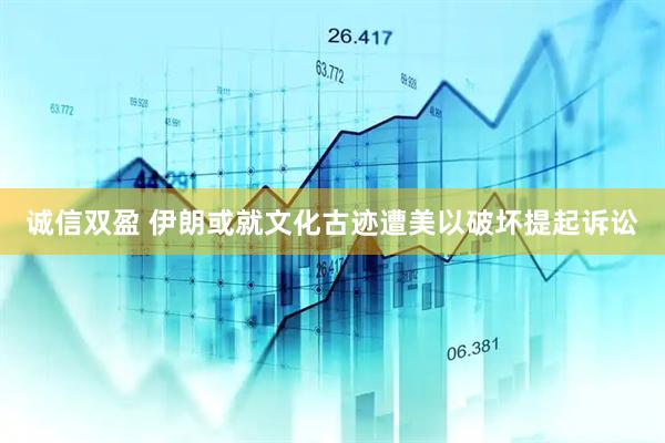 诚信双盈 伊朗或就文化古迹遭美以破坏提起诉讼