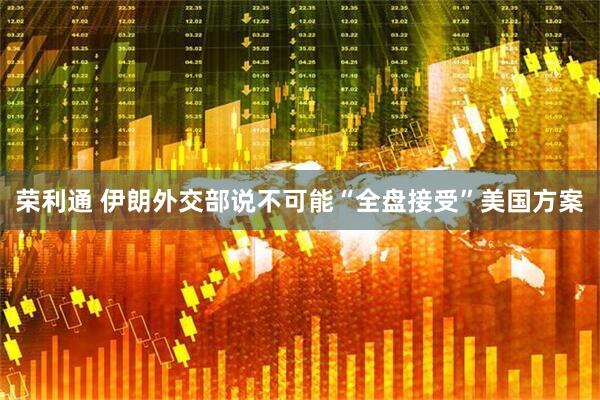 荣利通 伊朗外交部说不可能“全盘接受”美国方案