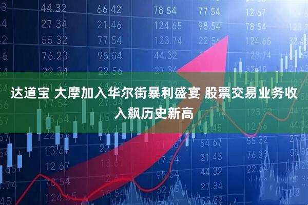 达道宝 大摩加入华尔街暴利盛宴 股票交易业务收入飙历史新高